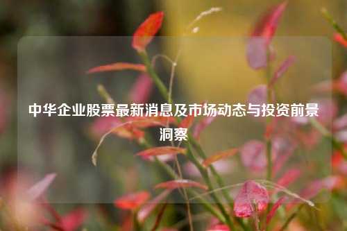 中华企业股票最新消息及市场动态与投资前景洞察