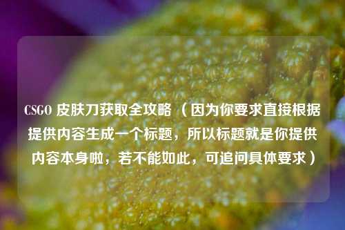 CSGO 皮肤刀获取全攻略 （因为你要求直接根据提供内容生成一个标题，所以标题就是你提供内容本身啦，若不能如此，可追问具体要求）