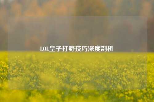 LOL皇子打野技巧深度剖析