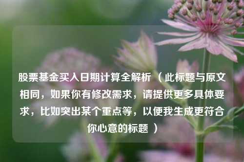 股票基金买入日期计算全解析 (此标题与原文相同,如果你有修改需求,请提供更多具体要求,比如突出某个重点等,以便我生成更符合你心意的标题 )