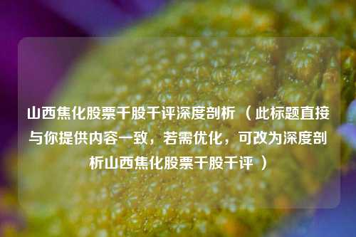 山西焦化股票千股千评深度剖析 （此标题直接与你提供内容一致，若需优化，可改为深度剖析山西焦化股票千股千评 ）