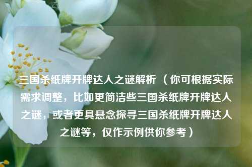 三国杀纸牌开牌达人之谜解析 （你可根据实际需求调整，比如更简洁些三国杀纸牌开牌达人之谜，或者更具悬念探寻三国杀纸牌开牌达人之谜等，仅作示例供你参考）