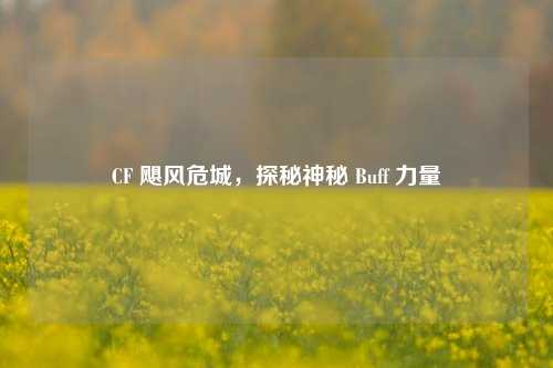 CF 飓风危城,探秘神秘 Buff 力量