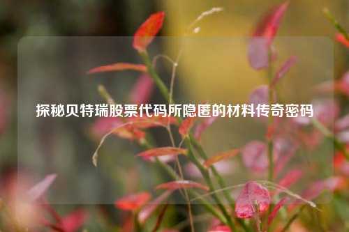 探秘贝特瑞股票代码所隐匿的材料传奇密码