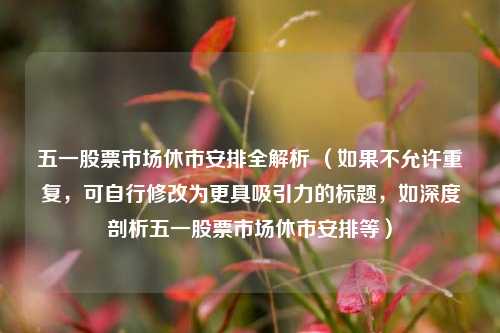 五一股票市场休市安排全解析 （如果不允许重复，可自行修改为更具吸引力的标题，如深度剖析五一股票市场休市安排等）