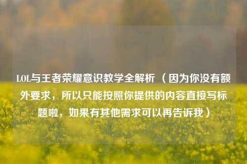 LOL与王者荣耀意识教学全解析 （因为你没有额外要求，所以只能按照你提供的内容直接写标题啦，如果有其他需求可以再告诉我）