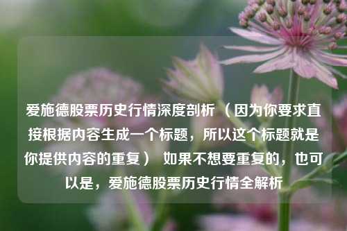 爱施德股票历史行情深度剖析 （因为你要求直接根据内容生成一个标题，所以这个标题就是你提供内容的重复）  如果不想要重复的，也可以是，爱施德股票历史行情全解析