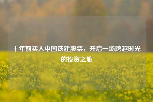 十年前买入中国铁建股票，开启一场跨越时光的投资之旅