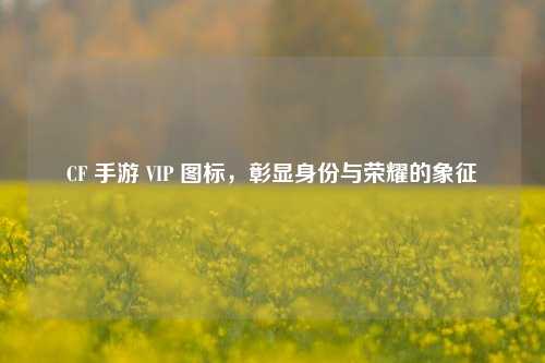 CF 手游 VIP 图标,彰显身份与荣耀的象征