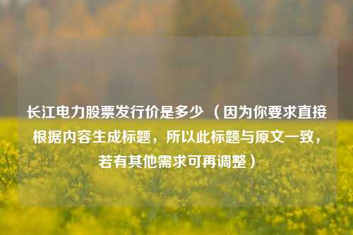 长江电力股票发行价是多少 （因为你要求直接根据内容生成标题，所以此标题与原文一致，若有其他需求可再调整）