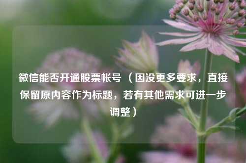 微信能否开通股票帐号 （因没更多要求，直接保留原内容作为标题，若有其他需求可进一步调整）