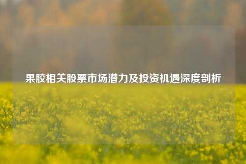 果胶相关股票市场潜力及投资机遇深度剖析