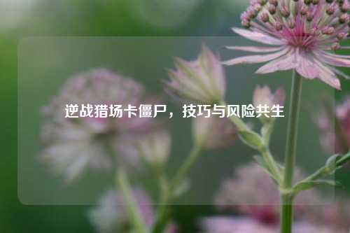 逆战猎场卡僵尸，技巧与风险共生
