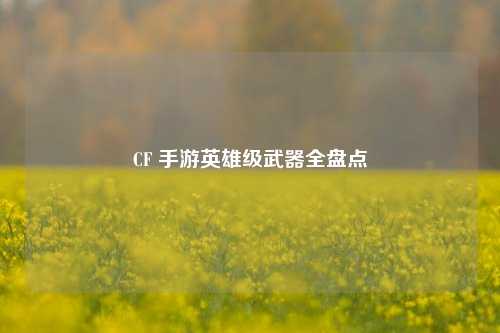CF 手游英雄级武器全盘点