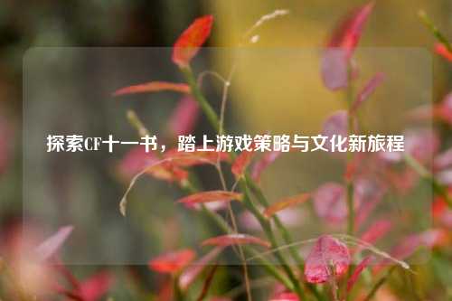 探索CF十一书,踏上游戏策略与文化新旅程