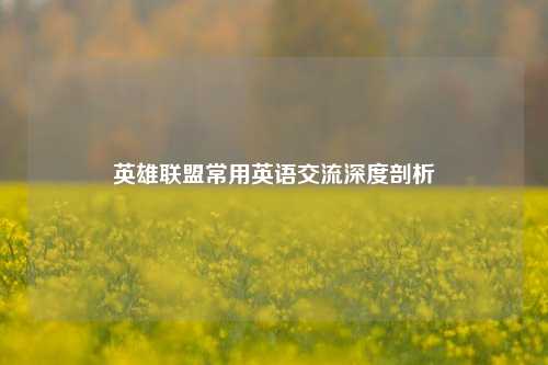 英雄联盟常用英语交流深度剖析