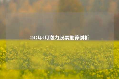 2017年9月潜力股票推荐剖析