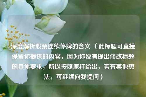 深度解析股票连续停牌的含义 （此标题可直接保留你提供的内容，因为你没有提出修改标题的具体要求，所以按照原样给出，若有其他想法，可继续向我提问）