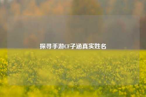 探寻手游CF子涵真实姓名