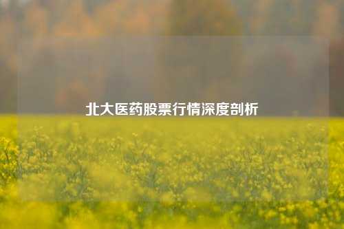 北大医药股票行情深度剖析