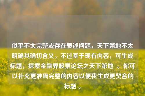 似乎不太完整或存在表述问题,天下第地不太明确其确切含义。不过基于现有内容,可生成标题,探索金融界股票论坛之天下第地 。你可以补充更准确完整的内容以便我生成更契合的标题 。
