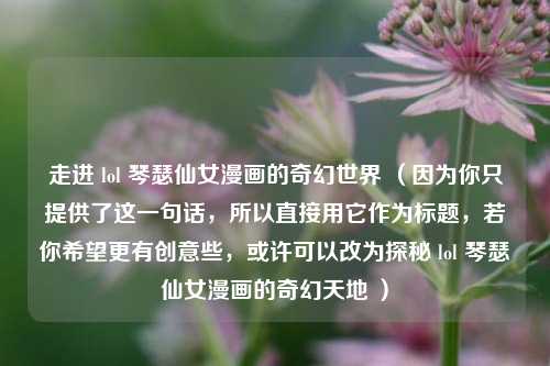 走进 lol 琴瑟仙女漫画的奇幻世界 (因为你只提供了这一句话,所以直接用它作为标题,若你希望更有创意些,或许可以改为探秘 lol 琴瑟仙女漫画的奇幻天地 )
