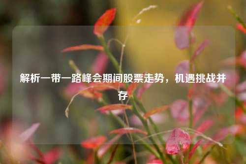 解析一带一路峰会期间股票走势，机遇挑战并存