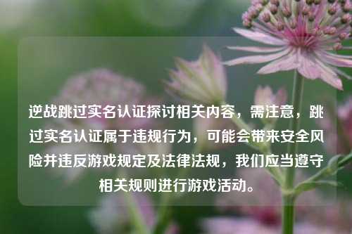 逆战跳过实名认证探讨相关内容,需注意,跳过实名认证属于违规行为,可能会带来安全风险并违反游戏规定及法律法规,我们应当遵守相关规则进行游戏活动。