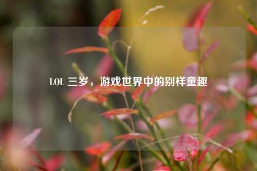 LOL 三岁，游戏世界中的别样童趣