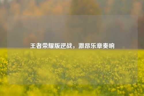 王者荣耀版逆战，激昂乐章奏响