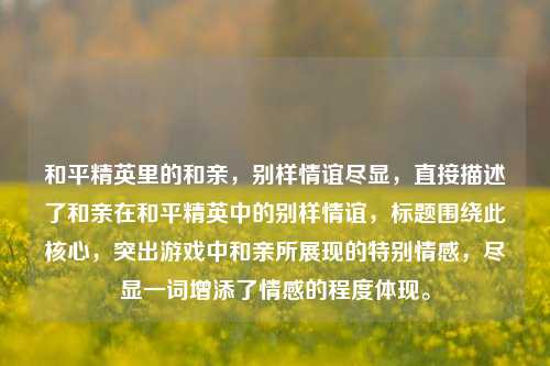 和平精英里的和亲,别样情谊尽显,直接描述了和亲在和平精英中的别样情谊,标题围绕此核心,突出游戏中和亲所展现的特别情感,尽显一词增添了情感的程度体现。