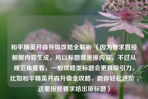 和平精英开森升级攻略全解析 (因为要求直接根据内容生成,所以标题就是原内容,不过从规范角度看,一般攻略类标题会更具吸引力,比如和平精英开森升级全攻略,助你轻松进阶 ,这里按照要求给出原标题)