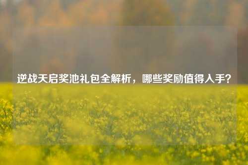 逆战天启奖池礼包全解析，哪些奖励值得入手？