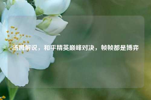 汤姆解说，和平精英巅峰对决，帧帧都是博弈