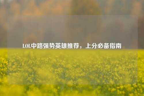 LOL中路强势英雄推荐，上分必备指南