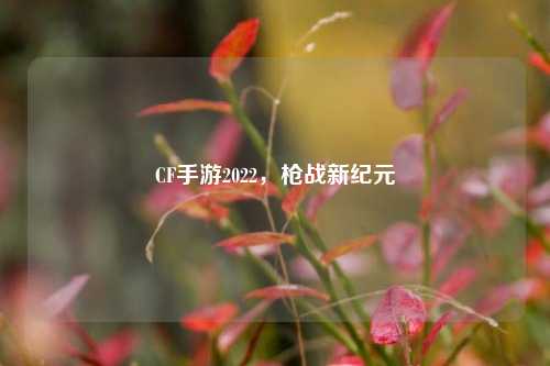 CF手游2022，枪战新纪元
