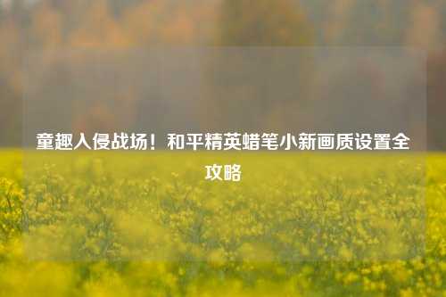 童趣入侵战场!和平精英蜡笔小新画质设置全攻略