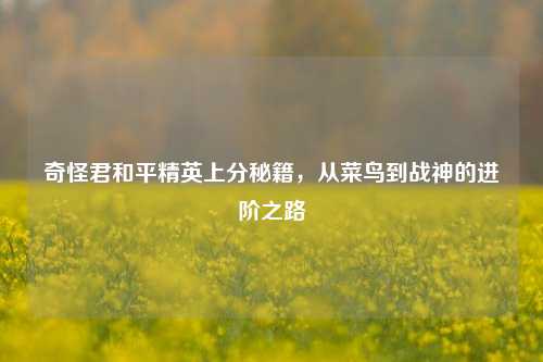 奇怪君和平精英上分秘籍，从菜鸟到战神的进阶之路