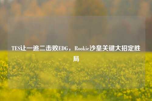 TES让一追二击败EDG,Rookie沙皇关键大招定胜局