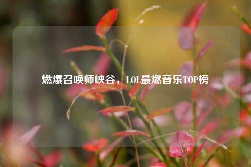 燃爆召唤师峡谷,LOL最燃音乐TOP榜