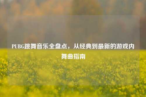 PUBG跳舞音乐全盘点,从经典到最新的游戏内舞曲指南