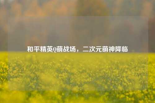 和平精英Q萌战场，二次元萌神降临