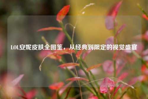 LOL安妮皮肤全图鉴，从经典到限定的视觉盛宴