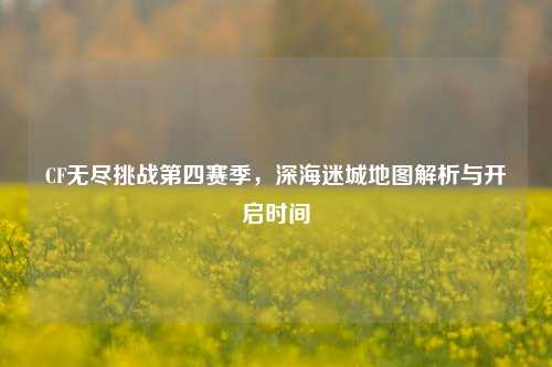 CF无尽挑战第四赛季,深海迷城地图解析与开启时间