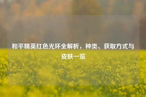 和平精英红色光环全解析，种类、获取方式与皮肤一览
