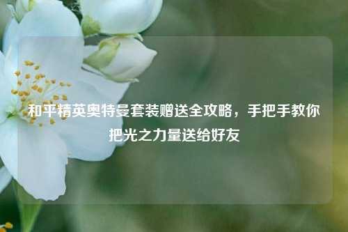 和平精英奥特曼套装赠送全攻略，手把手教你把光之力量送给好友