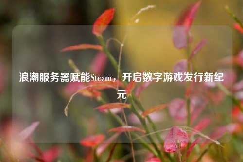 浪潮服务器赋能Steam，开启数字游戏发行新纪元
