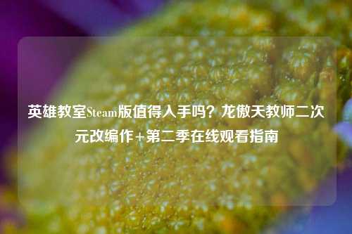 英雄教室Steam版值得入手吗?龙傲天教师二次元改编作+第二季在线观看指南