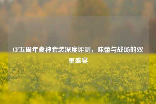 CF五周年食神套装深度评测,味蕾与战场的双重盛宴