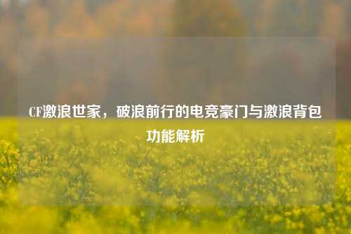 CF激浪世家,破浪前行的电竞豪门与激浪背包功能解析